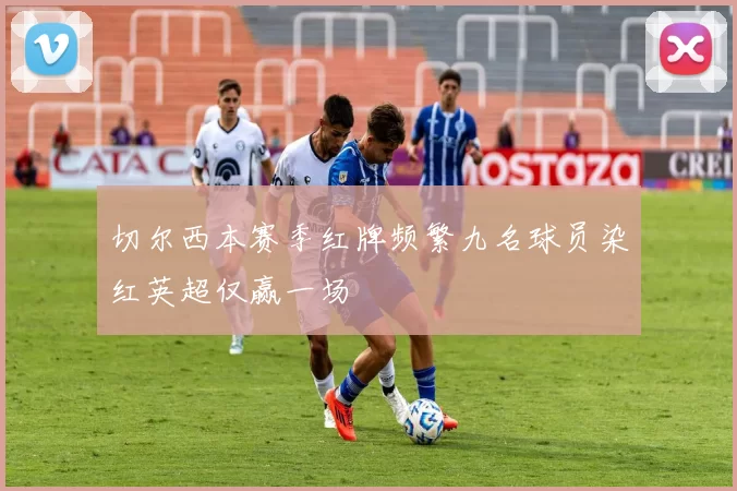 切尔西本赛季红牌频繁九名球员染红英超仅赢一场