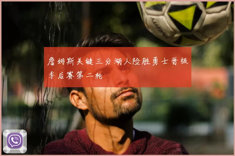詹姆斯关键三分湖人险胜勇士晋级季后赛第二轮