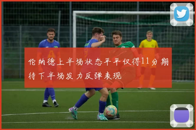 伦纳德上半场状态平平仅得11分期待下半场发力反弹表现