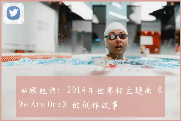回顾经典：2014年世界杯主题曲《We Are One》的创作故事
