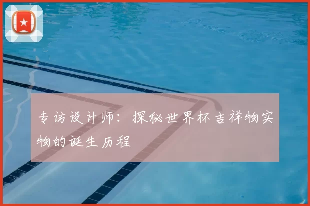 专访设计师:探秘世界杯吉祥物实物的诞生历程