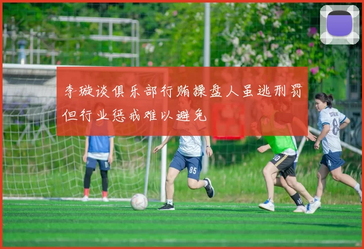 李璇谈俱乐部行贿操盘人虽逃刑罚但行业惩戒难以避免