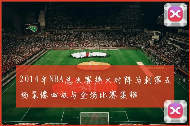 2014年NBA总决赛热火对阵马刺第五场录像回放与全场比赛集锦
