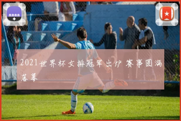 2021世界杯女排冠军出炉 赛事圆满落幕