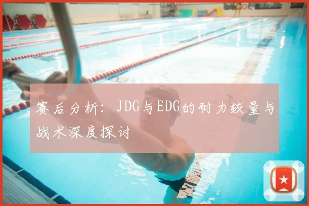 赛后分析:JDG与EDG的耐力较量与战术深度探讨