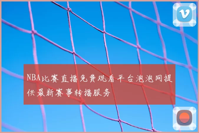 NBA比赛直播免费观看平台泡泡网提供最新赛事转播服务