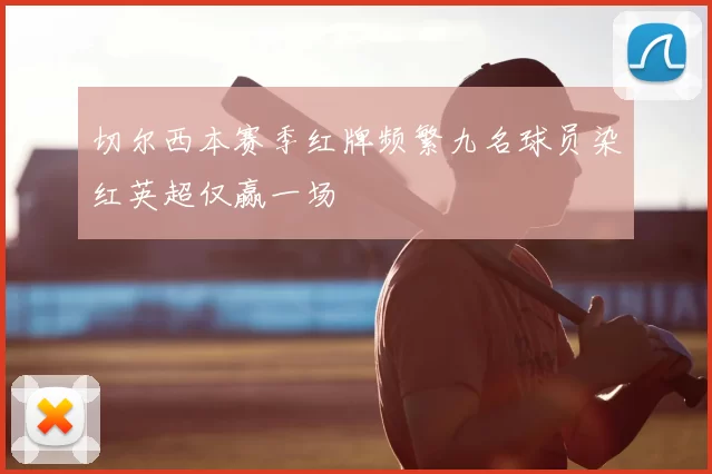 切尔西本赛季红牌频繁九名球员染红英超仅赢一场