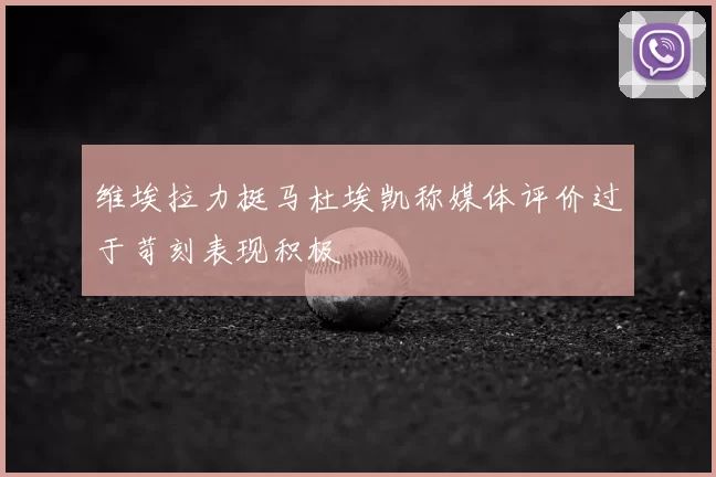 维埃拉力挺马杜埃凯称媒体评价过于苛刻表现积极