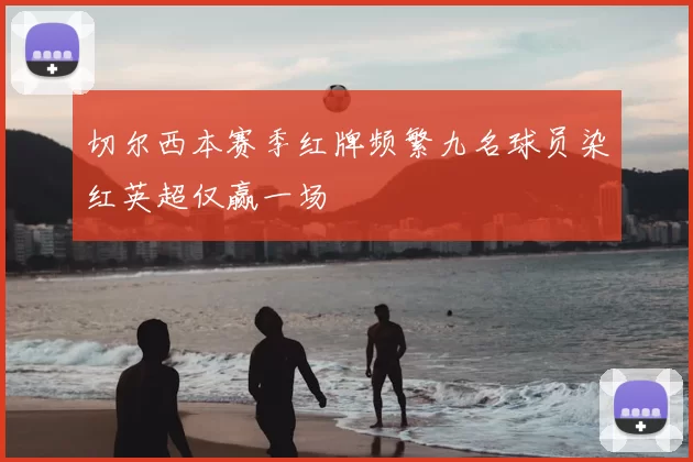 切尔西本赛季红牌频繁九名球员染红英超仅赢一场