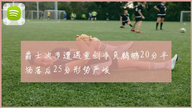 爵士次节遭遇重创净负鹈鹕20分半场落后25分形势严峻