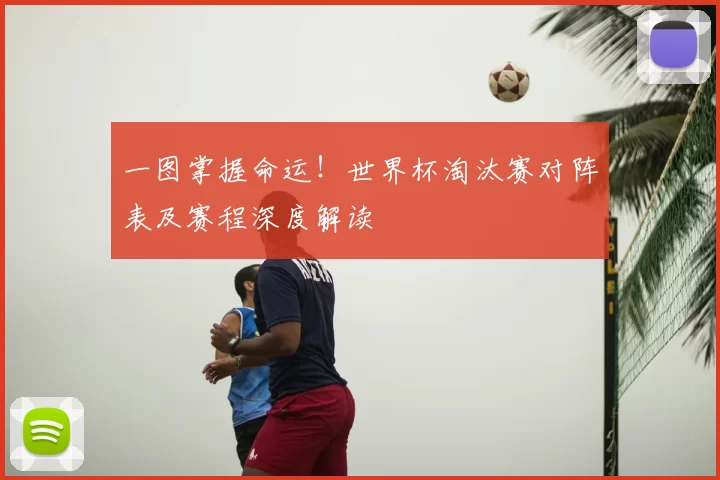一图掌握命运!世界杯淘汰赛对阵表及赛程深度解读