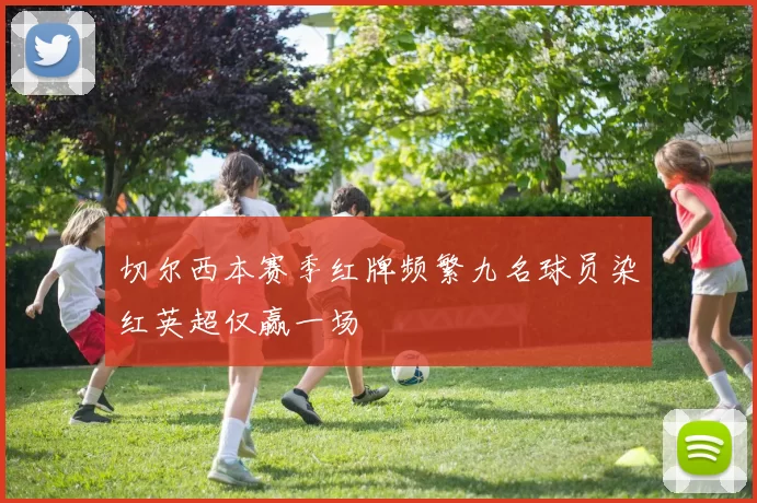 切尔西本赛季红牌频繁九名球员染红英超仅赢一场
