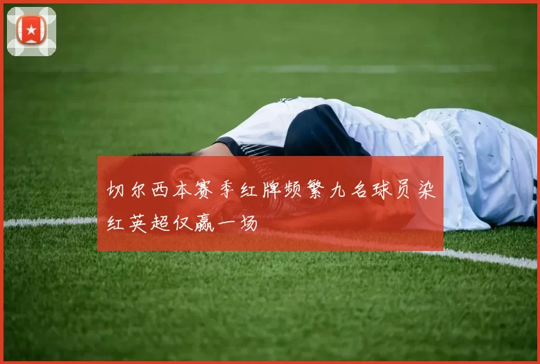 切尔西本赛季红牌频繁九名球员染红英超仅赢一场