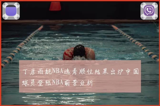 丁彦雨航NBA选秀顺位结果出炉中国球员登陆NBA前景分析