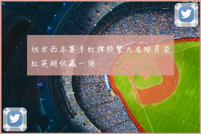 切尔西本赛季红牌频繁九名球员染红英超仅赢一场