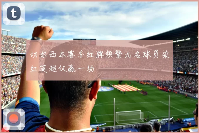 切尔西本赛季红牌频繁九名球员染红英超仅赢一场