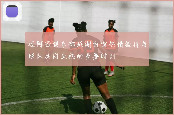 迈阿密俱乐部感谢白宫热情接待与球队共同庆祝的重要时刻