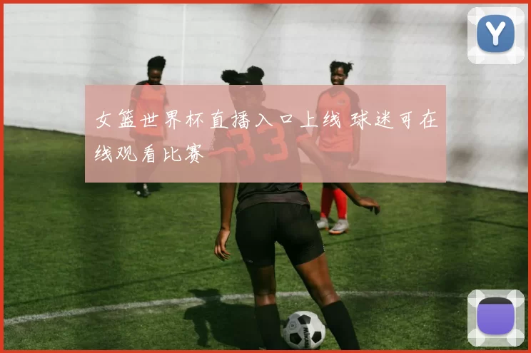 女篮世界杯直播入口上线 球迷可在线观看比赛