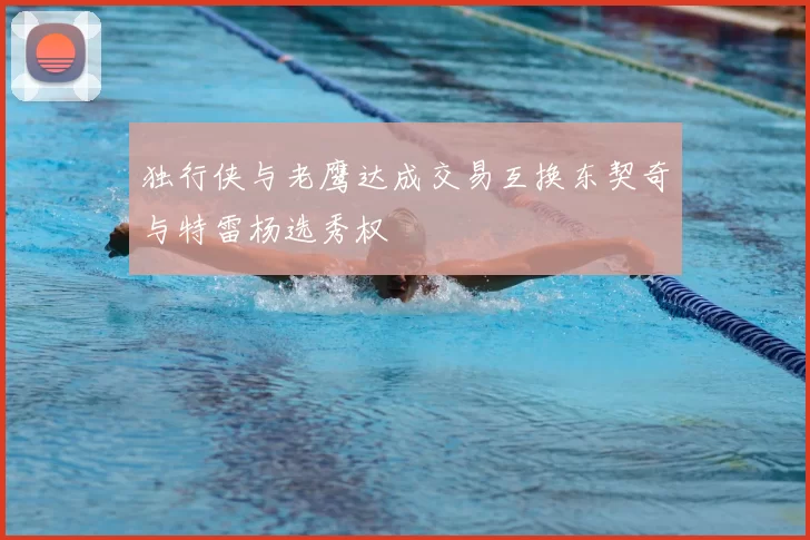 独行侠与老鹰达成交易互换东契奇与特雷杨选秀权