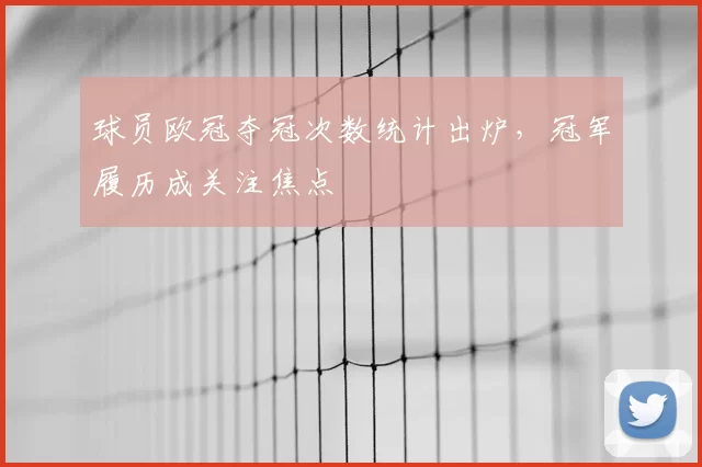 球员欧冠夺冠次数统计出炉,冠军履历成关注焦点