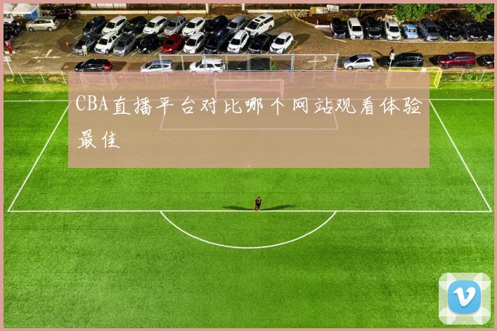 CBA直播平台对比哪个网站观看体验最佳