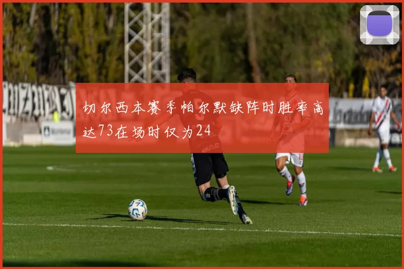 切尔西本赛季帕尔默缺阵时胜率高达73在场时仅为24