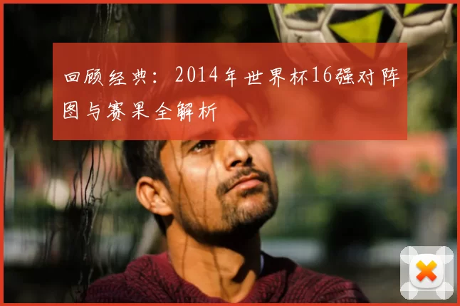 回顾经典：2014年世界杯16强对阵图与赛果全解析