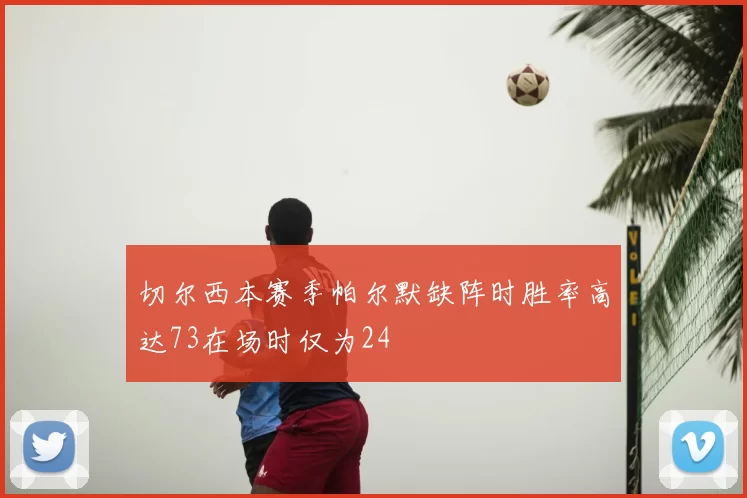 切尔西本赛季帕尔默缺阵时胜率高达73在场时仅为24