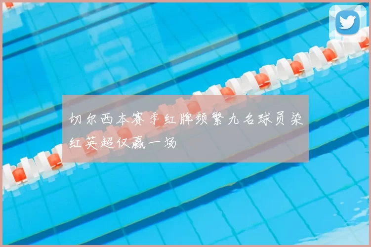 切尔西本赛季红牌频繁九名球员染红英超仅赢一场