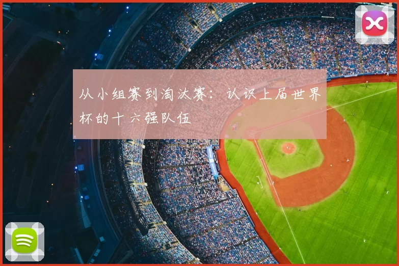从小组赛到淘汰赛：认识上届世界杯的十六强队伍