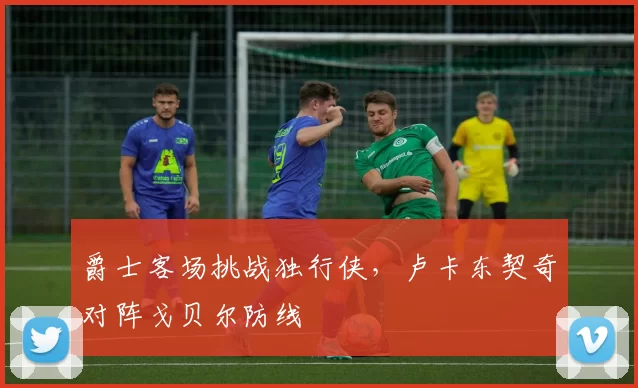 爵士客场挑战独行侠,卢卡东契奇对阵戈贝尔防线