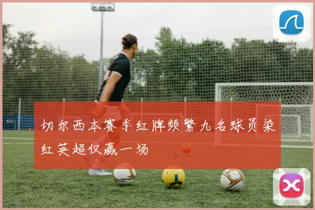 切尔西本赛季红牌频繁九名球员染红英超仅赢一场