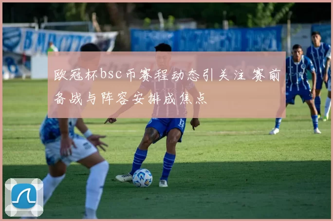 欧冠杯bsc币赛程动态引关注 赛前备战与阵容安排成焦点