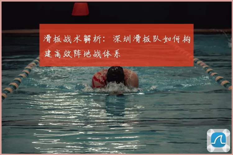 滑板战术解析:深圳滑板队如何构建高效阵地战体系
