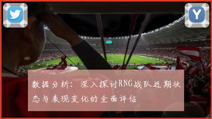 数据分析:深入探讨RNG战队近期状态与表现变化的全面评估