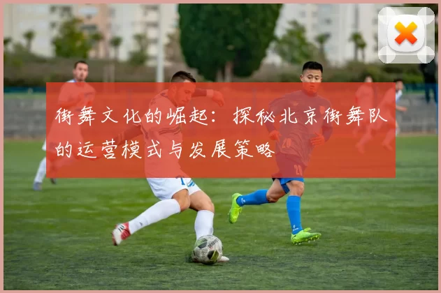 街舞文化的崛起:探秘北京街舞队的运营模式与发展策略
