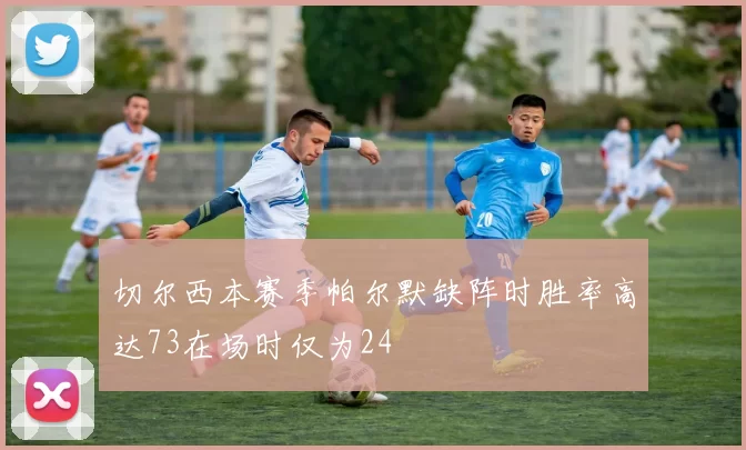 切尔西本赛季帕尔默缺阵时胜率高达73在场时仅为24