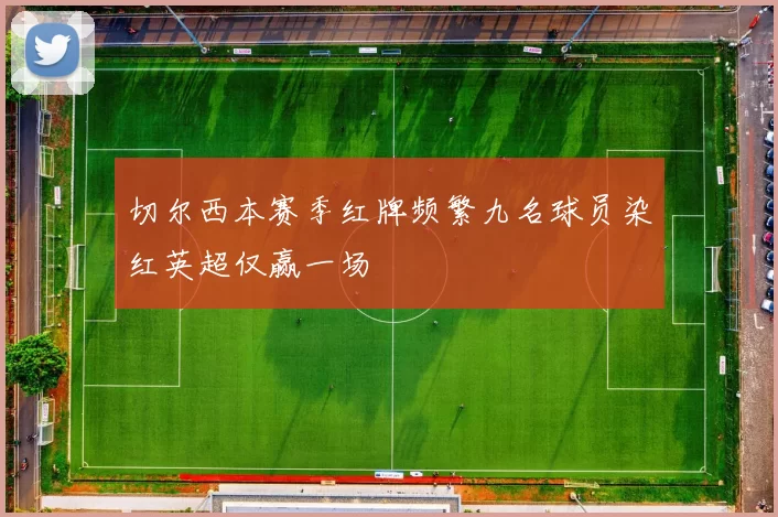 切尔西本赛季红牌频繁九名球员染红英超仅赢一场