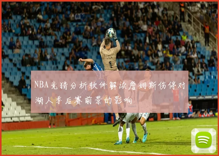 NBA竞猜分析软件解读詹姆斯伤停对湖人季后赛前景的影响