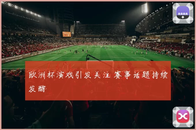 欧洲杯演戏引发关注 赛事话题持续发酵