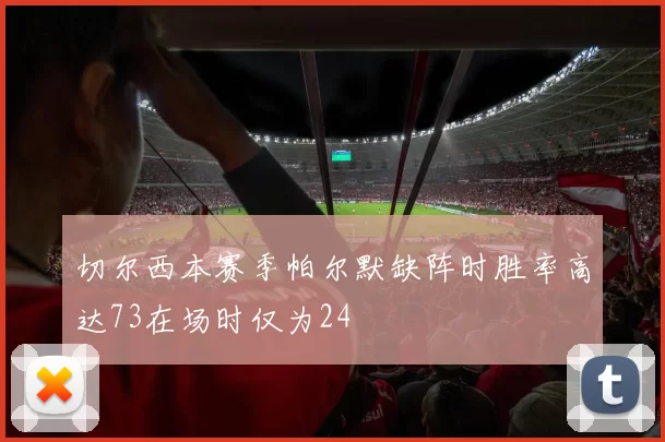 切尔西本赛季帕尔默缺阵时胜率高达73在场时仅为24
