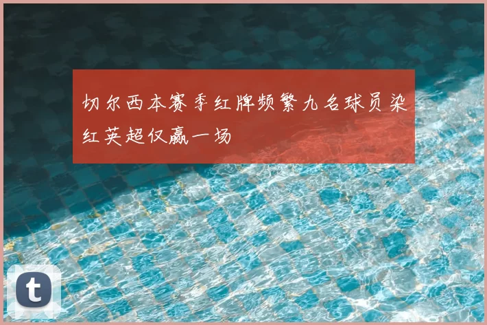 切尔西本赛季红牌频繁九名球员染红英超仅赢一场