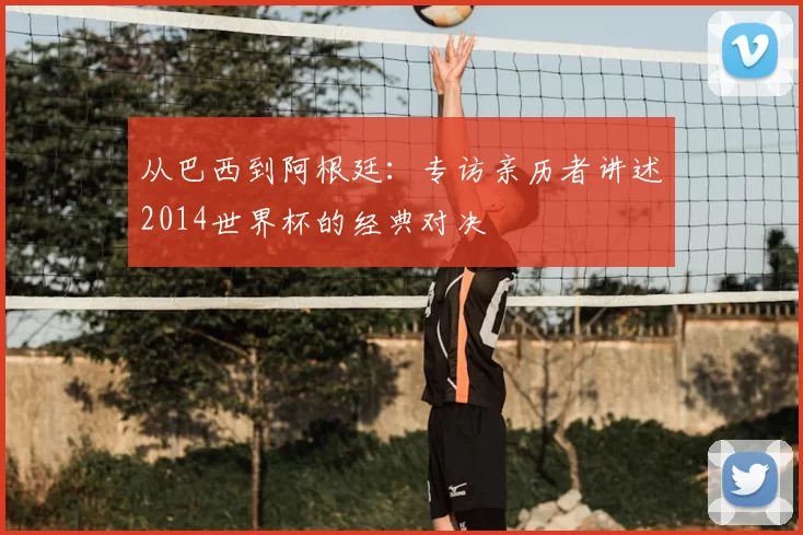 从巴西到阿根廷：专访亲历者讲述2014世界杯的经典对决