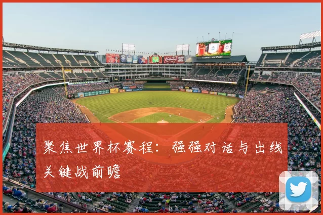 聚焦世界杯赛程：强强对话与出线关键战前瞻