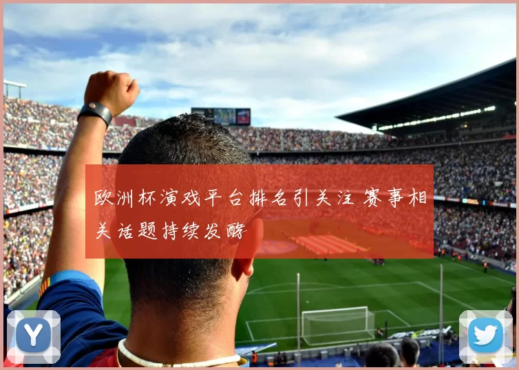 欧洲杯演戏平台排名引关注 赛事相关话题持续发酵
