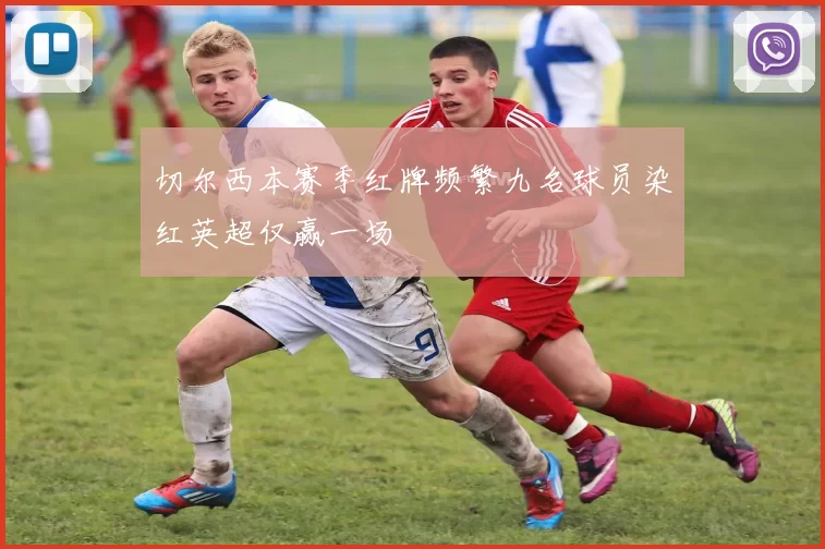 切尔西本赛季红牌频繁九名球员染红英超仅赢一场