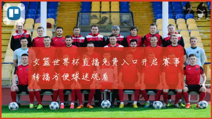 女篮世界杯直播免费入口开启 赛事转播方便球迷观看
