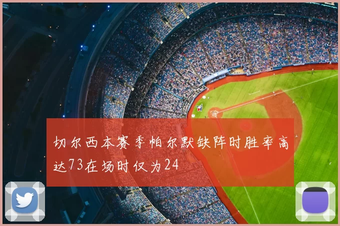 切尔西本赛季帕尔默缺阵时胜率高达73在场时仅为24