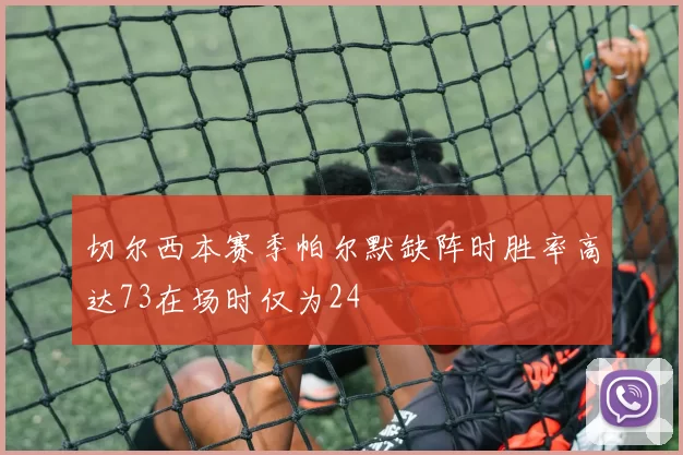 切尔西本赛季帕尔默缺阵时胜率高达73在场时仅为24