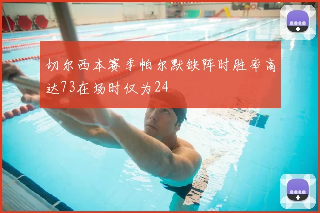 切尔西本赛季帕尔默缺阵时胜率高达73在场时仅为24